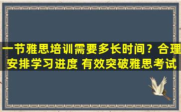 一节雅思培训需要多长时间？合理安排学习进度 有效突破雅思考试！